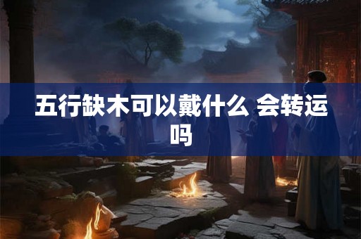五行缺木可以戴什么 会转运吗