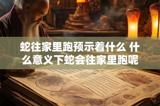 蛇往家里跑预示着什么 什么意义下蛇会往家里跑呢 蛇往家里跑预示着什么 什么意义下蛇会往家里跑呢