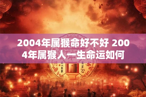 2004年属猴命好不好 2004年属猴人一生命运如何 2004年属猴命好不好 2004年属猴人一生命运如何