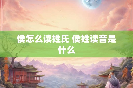 侯怎么读姓氏 侯姓读音是什么
