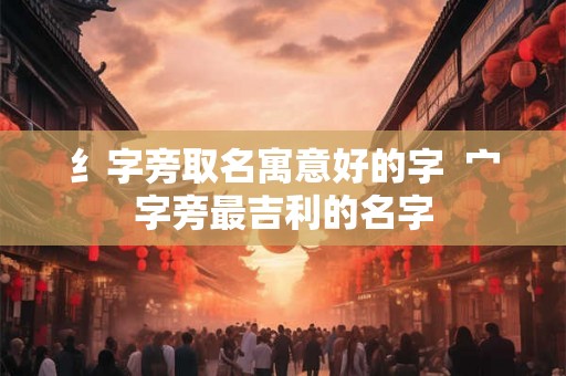 纟字旁取名寓意好的字  宀字旁最吉利的名字