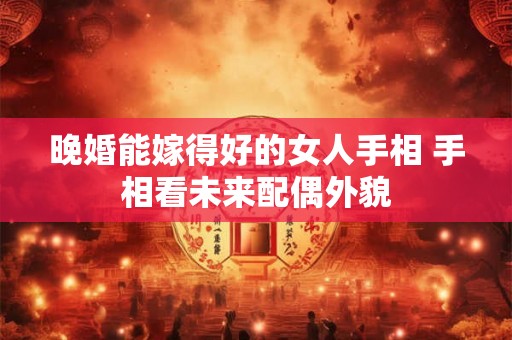 晚婚能嫁得好的女人手相 手相看未来配偶外貌 晚婚能嫁得好的女人手相 手相看未来配偶外貌