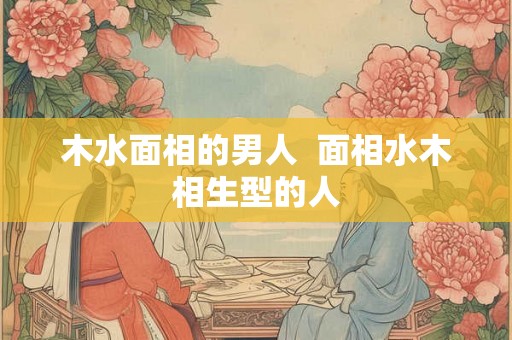 木水面相的男人  面相水木相生型的人