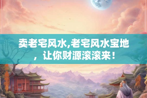 卖老宅风水,老宅风水宝地，让你财源滚滚来！