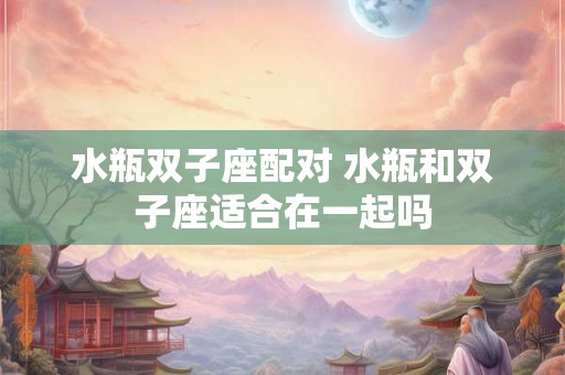 水瓶双子座配对 水瓶和双子座适合在一起吗