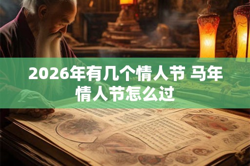 2026年有几个情人节 马年情人节怎么过