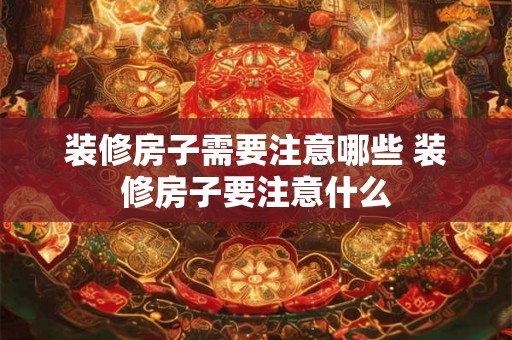 装修房子需要注意哪些 装修房子要注意什么