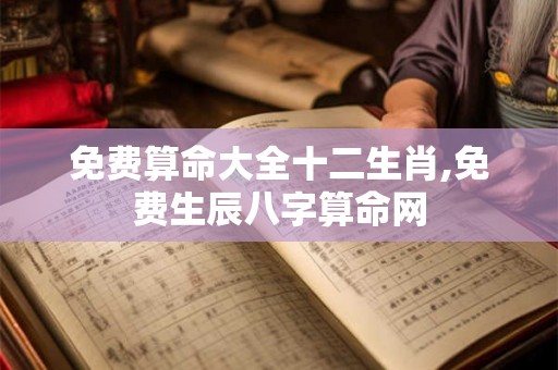 免费算命大全十二生肖,免费生辰八字算命网