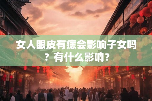 女人眼皮有痣会影响子女吗？有什么影响？