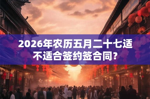 2026年农历五月二十七适不适合签约签合同？