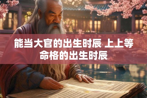 能当大官的出生时辰 上上等命格的出生时辰