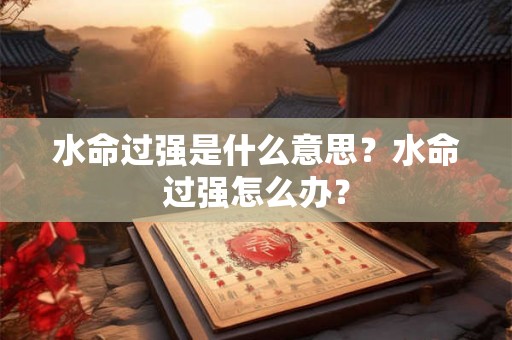 水命过强是什么意思?水命过强怎么办? 水命过强是什么意思?水命过强怎么办?