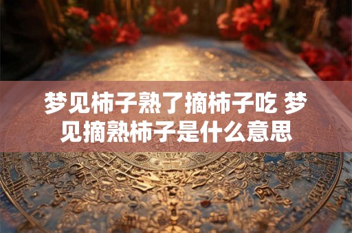 梦见柿子熟了摘柿子吃 梦见摘熟柿子是什么意思 梦见柿子熟了摘柿子吃 梦见摘熟柿子是什么意思