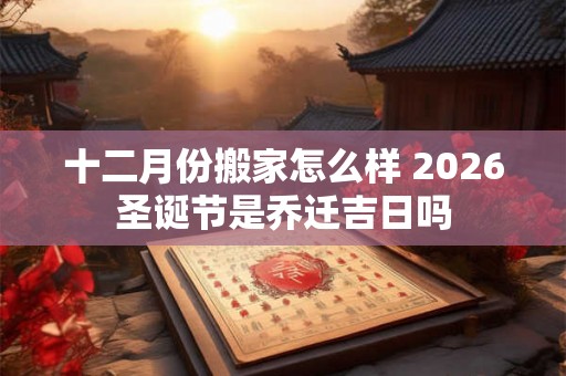 十二月份搬家怎么样 2026圣诞节是乔迁吉日吗
