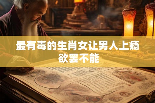 最有毒的生肖女让男人上瘾 欲罢不能