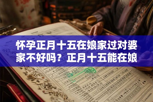 怀孕正月十五在娘家过对婆家不好吗？正月十五能在娘家过吗？