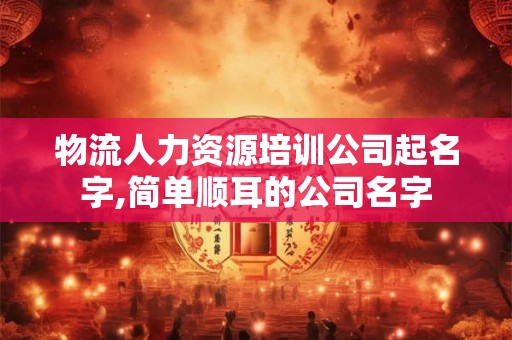 物流人力资源培训公司起名字,简单顺耳的公司名字 物流人力资源培训公司起名字,简单顺耳的公司名字