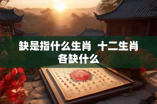 缺是指什么生肖  十二生肖各缺什么