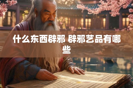 什么东西辟邪 辟邪艺品有哪些