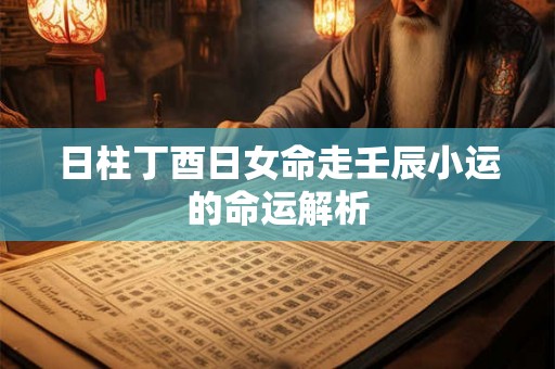 日柱丁酉日女命走壬辰小运的命运解析