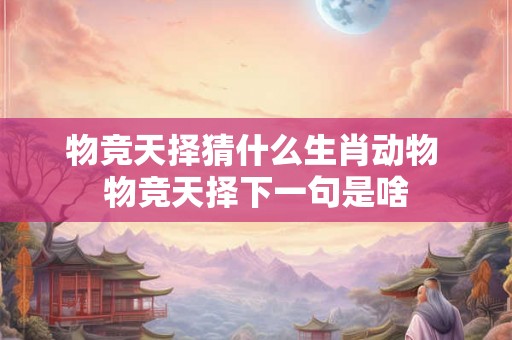 物竞天择猜什么生肖动物 物竞天择下一句是啥 物竞天择猜什么生肖动物 物竞天择下一句是啥
