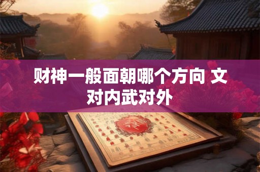 财神一般面朝哪个方向 文对内武对外