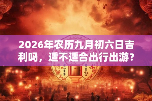 2026年农历九月初六日吉利吗，适不适合出行出游？