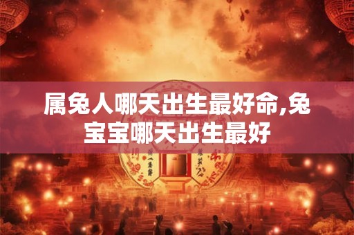 属兔人哪天出生最好命,兔宝宝哪天出生最好