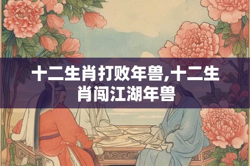 十二生肖打败年兽,十二生肖闯江湖年兽 十二生肖打败年兽,十二生肖闯江湖年兽