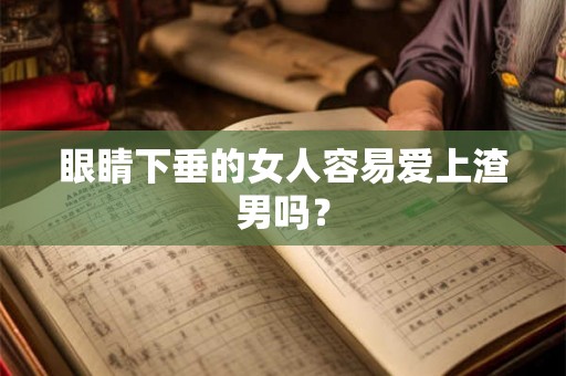 眼睛下垂的女人容易爱上渣男吗? 眼睛下垂的女人容易爱上渣男吗?