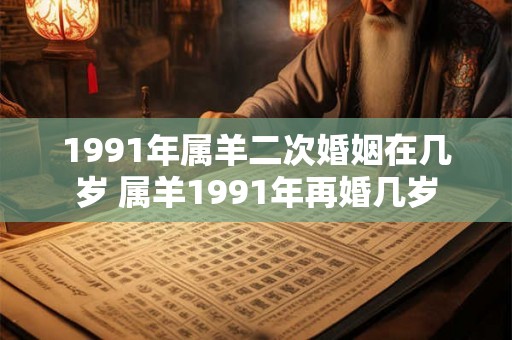 1991年属羊二次婚姻在几岁 属羊1991年再婚几岁 1991年属羊二次婚姻在几岁 属羊1991年再婚几岁