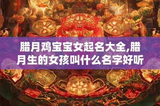 腊月鸡宝宝女起名大全,腊月生的女孩叫什么名字好听