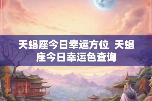 天蝎座今日幸运方位 天蝎座今日幸运色查询 天蝎座今日幸运方位 天蝎座今日幸运色查询