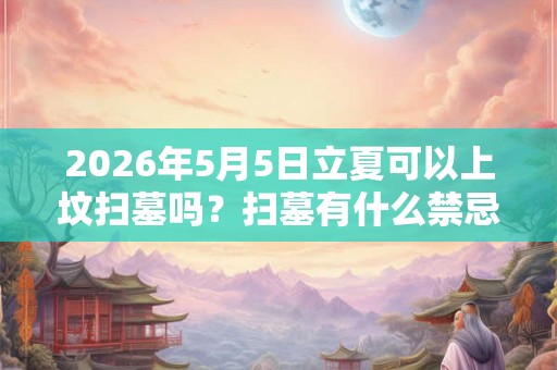 2026年5月5日立夏可以上坟扫墓吗?扫墓有什么禁忌? 2026年5月5日立夏可以上坟扫墓吗?扫墓有什么禁忌?