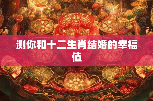测你和十二生肖结婚的幸福值