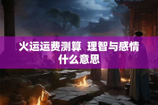 火运运费测算  理智与感情什么意思