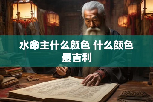 水命主什么颜色 什么颜色最吉利 水命主什么颜色 什么颜色最吉利