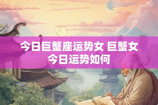 今日巨蟹座运势女 巨蟹女今日运势如何