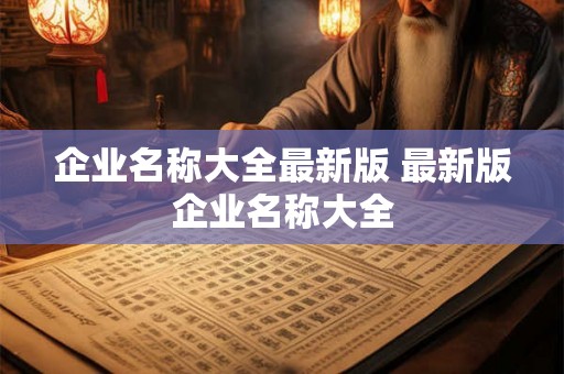 企业名称大全最新版 最新版企业名称大全 企业名称大全最新版 最新版企业名称大全