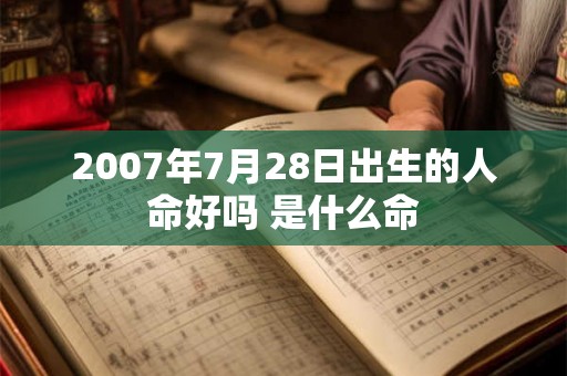 2007年7月28日出生的人命好吗 是什么命
