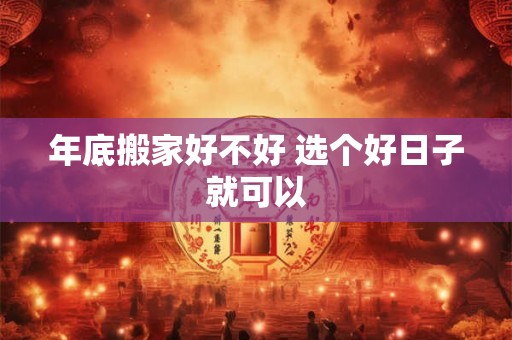 年底搬家好不好 选个好日子就可以