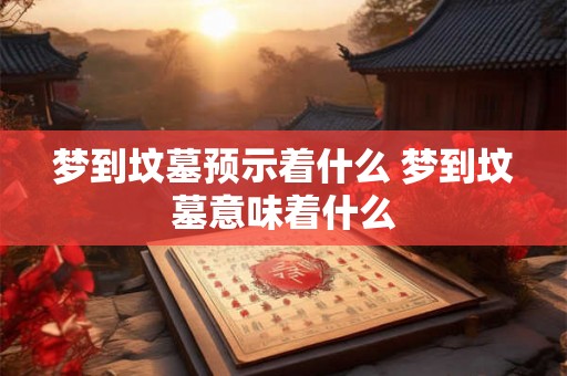 梦到坟墓预示着什么 梦到坟墓意味着什么