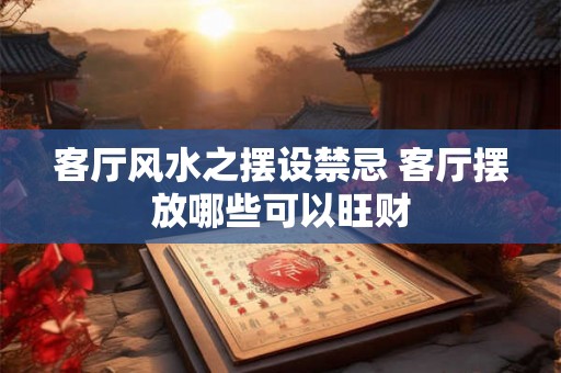 客厅风水之摆设禁忌 客厅摆放哪些可以旺财