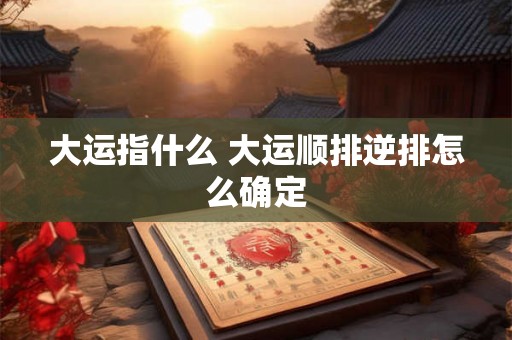 大运指什么 大运顺排逆排怎么确定