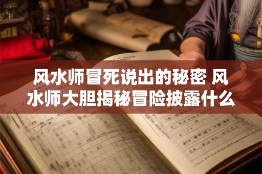 风水师冒死说出的秘密 风水师大胆揭秘冒险披露什么秘密