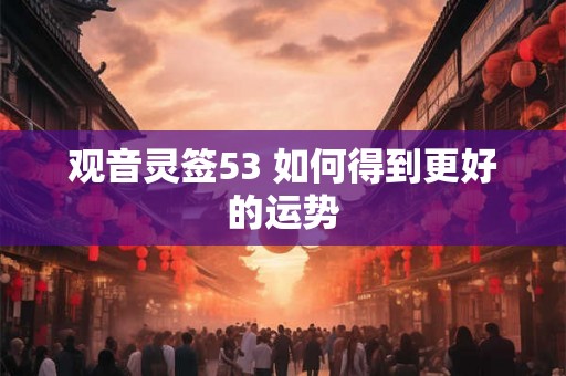 观音灵签53 如何得到更好的运势 观音灵签53 如何得到更好的运势