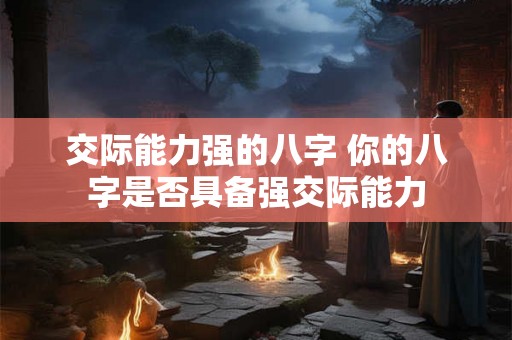 交际能力强的八字 你的八字是否具备强交际能力 交际能力强的八字 你的八字是否具备强交际能力