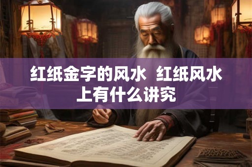 红纸金字的风水  红纸风水上有什么讲究
