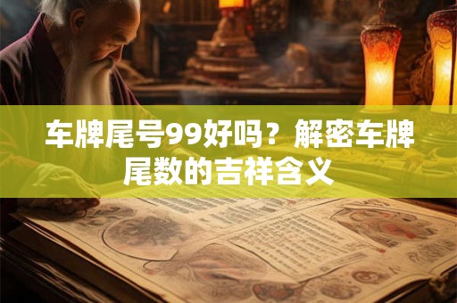 车牌尾号99好吗？解密车牌尾数的吉祥含义