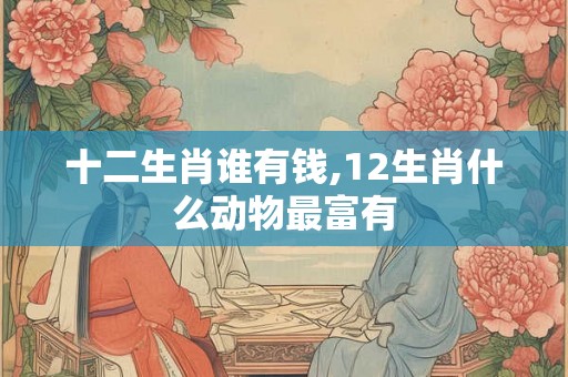 十二生肖谁有钱,12生肖什么动物最富有